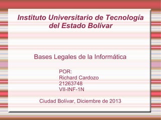 Instituto Universitario de Tecnología
del Estado Bolívar

Bases Legales de la Informática
POR:
Richard Cardozo
21263748
VII-INF-1N
Ciudad Bolívar, Diciembre de 2013

 
