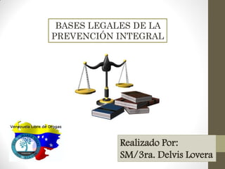 BASES LEGALES DE LA
PREVENCIÓN INTEGRAL
Realizado Por:
SM/3ra. Delvis Lovera
 