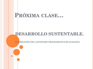PRÓXIMA CLASE…


DESARROLLO SUSTENTABLE.
CULMINACIÓN DEL CONTENIDO PROGRAMÁTICO DE ECOLOGÍA
 