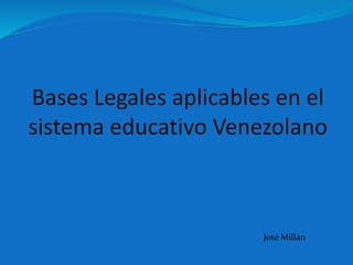 Bases Legales aplicables en el
sistema educativo Venezolano
José Millán
 