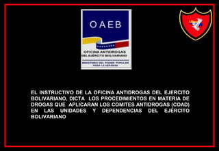EL INSTRUCTIVO DE LA OFICINA ANTIDROGAS DEL EJERCITO
BOLIVARIANO, DICTA LOS PROCEDIMIENTOS EN MATERIA DE
DROGAS QUE APLICARAN LOS COMITES ANTIDROGAS (COAD)
EN LAS UNIDADES Y DEPENDENCIAS DEL EJÉRCITO
BOLIVARIANO
 