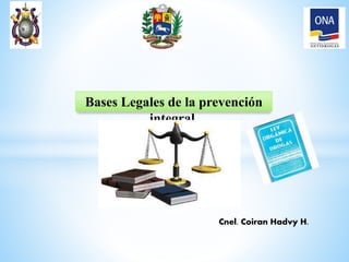 Bases Legales de la prevención
integral
Cnel. Coiran Hadvy H.
 