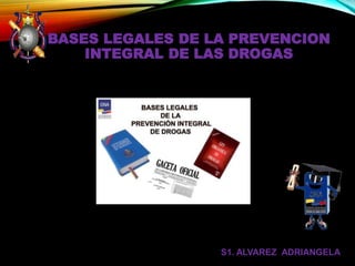 BASES LEGALES DE LA PREVENCION
INTEGRAL DE LAS DROGAS
S1. ALVAREZ ADRIANGELA
 