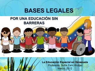 BASES LEGALES
La Educación Especial en Venezuela
Profesora: Sofía Zaric Kruljac
marzo, 2012
POR UNA EDUCACIÓN SIN
BARRERAS
 