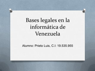 Bases legales en la
informática de
Venezuela
Alumno: Prieto Luis, C.I: 19.535.955

 