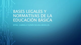 BASES LEGALES Y
NORMATIVAS DE LA
EDUCACIÓN BÁSICA
MTRA. GABRIELA YAZMÍN SEGURA MEDELLÍN
 
