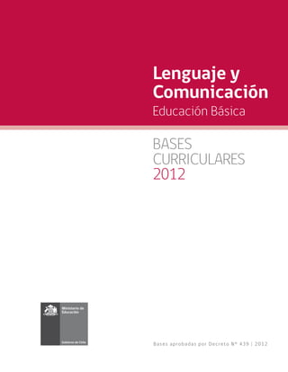 Lenguaje y
Comunicación
Educación Básica

BASES
CURRICULARES
2012




Ba se s a pr o ba d a s po r De c r e t o N° 439 | 2012
 