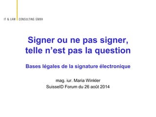 Bases légales de la signature électronique
mag. iur. Maria Winkler
SuisseID Forum du 26 août 2014
Signer ou ne pas signer,
telle n’est pas la question
 