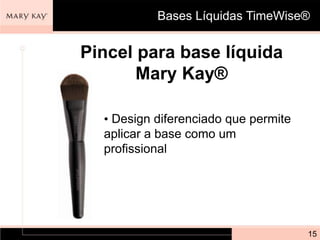 Bases Líquidas TimeWise®


Pincel para base líquida
       Mary Kay®

  • Design diferenciado que permite
  aplicar a base como um
  profissional




                                      15
 