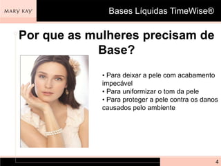 Bases Líquidas TimeWise®

Por que as mulheres precisam de
            Base?
             • Para deixar a pele com acabamento
             impecável
             • Para uniformizar o tom da pele
             • Para proteger a pele contra os danos
             causados pelo ambiente




                                                  4
 