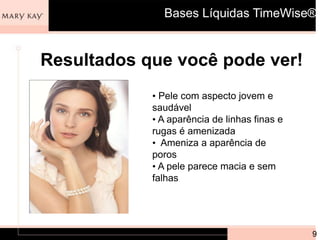 Bases Líquidas TimeWise®


Resultados que você pode ver!
            • Pele com aspecto jovem e
            saudável
            • A aparência de linhas finas e
            rugas é amenizada
            • Ameniza a aparência de
            poros
            • A pele parece macia e sem
            falhas




                                              9
 