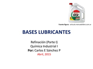 BASES LUBRICANTES
Refinación (Parte I)
Química Industrial I
Por: Carlos E Sánchez P
Abril, 2015
Fuente figura: articulo.mercadolibre.com.ar
 