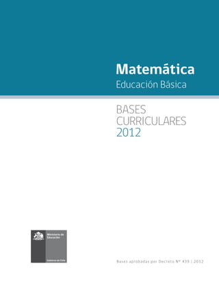 Matemática
Educación Básica

BASES
CURRICULARES
2012




Ba se s a pr o ba d a s po r De c r e t o N° 439 | 2012
 