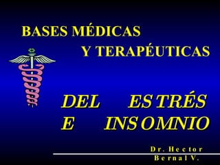 BASES MÉDICAS Y TERAPÉUTICAS DEL  ESTRÉS E   INSOMNIO Dr. Hector Bernal V. 