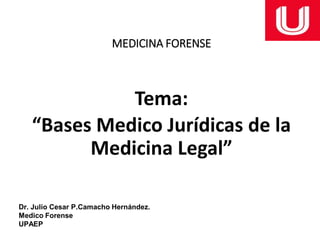 MEDICINA FORENSE
Tema:
“Bases Medico Jurídicas de la
Medicina Legal”
Dr. Julio Cesar P.Camacho Hernández.
Medico Forense
UPAEP
 