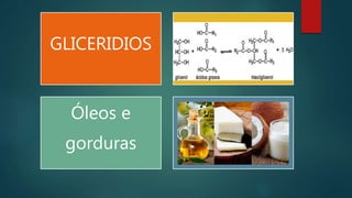 GLICERIDIOS
Óleos e
gorduras
 