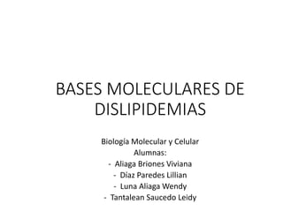 BASES MOLECULARES DE
DISLIPIDEMIAS
Biología Molecular y Celular
Alumnas:
- Aliaga Briones Viviana
- Díaz Paredes Lillian
- Luna Aliaga Wendy
- Tantalean Saucedo Leidy
 