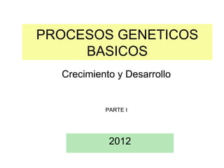 PROCESOS GENETICOS
BASICOS
2012
Crecimiento y Desarrollo
PARTE I
 