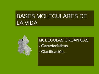 BASES MOLECULARES DE
LA VIDA


      MOLÉCULAS ORGÁNICAS
      - Características.
      - Clasificación.
 