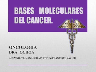 BASES MOLECULARES
DEL CANCER.
ONCOLOGIA
DRA: OCHOA
ALUMNO: TLC: ANALCO MARTINEZ FRANCISCO JAVIER
 