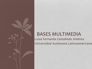 Luisa Fernanda Castañeda Jiménez
Universidad Autónoma Latinoamericana
BASES MULTIMEDIA
 