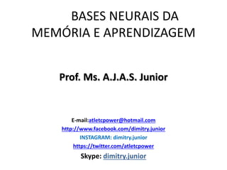 BASES NEURAIS DA
MEMÓRIA E APRENDIZAGEM
Prof. Ms. A.J.A.S. Junior
E-mail:atletcpower@hotmail.com
http://www.facebook.com/dimitry.junior
INSTAGRAM: dimitry.junior
https://twitter.com/atletcpower
Skype: dimitry.junior
 