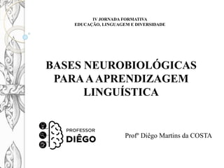 BASES NEUROBIOLÓGICAS
PARAAAPRENDIZAGEM
LINGUÍSTICA
Profº Diêgo Martins da COSTA
IV JORNADA FORMATIVA
EDUCAÇÃO, LINGUAGEM E DIVERSIDADE
 