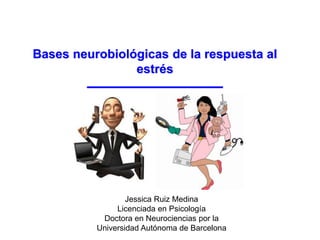 Bases neurobiológicas de la respuesta al
estrés
Jessica Ruiz Medina
Licenciada en Psicología
Doctora en Neurociencias por la
Universidad Autónoma de Barcelona
 