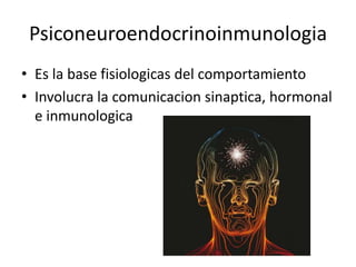 Psiconeuroendocrinoinmunologia
• Es la base fisiologicas del comportamiento
• Involucra la comunicacion sinaptica, hormonal
e inmunologica
 