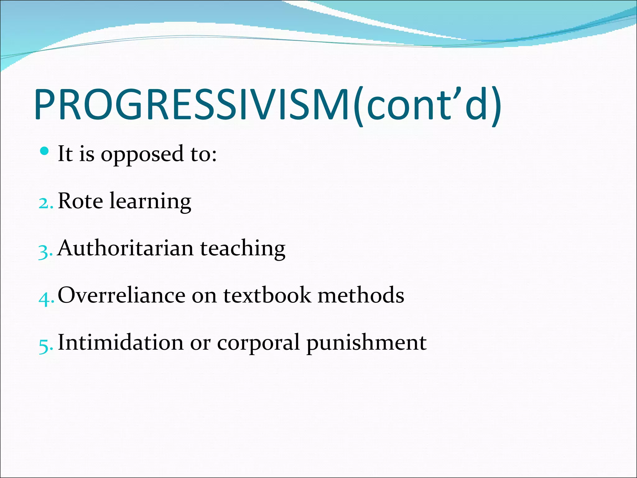 PROGRESSIVISM(cont’d)
 It is opposed to:

2. Rote learning

3. Authoritarian teaching

4. Overreliance on textbook methods

5. Intimidation or corporal punishment
 