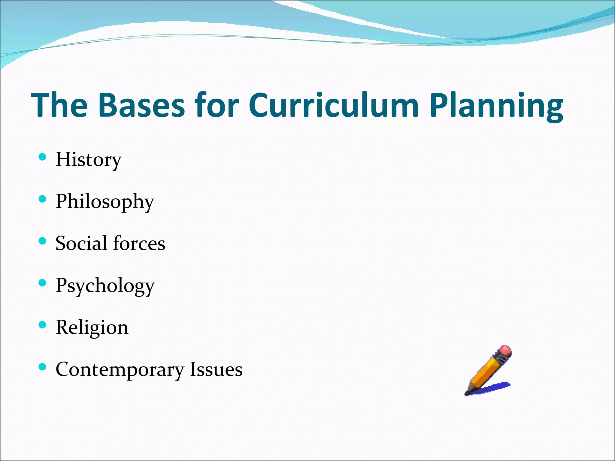 The Bases for Curriculum Planning
 History

 Philosophy

 Social forces

 Psychology

 Religion

 Contemporary Issues
 