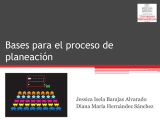 Bases para el proceso de planeación Jessica Isela Barajas Alvarado Diana María Hernández Sánchez 