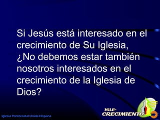 Iglesia Pentecostal Unida Hispana 52
Si Jesús está interesado en el
crecimiento de Su Iglesia,
¿No debemos estar también
nosotros interesados en el
crecimiento de la Iglesia de
Dios?
 