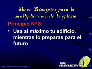 Iglesia Pentecostal Unida Hispana 68
Nueve Principio s para la
multiplicació n de la iglesia
Principio Nº 8:
• Usa al máximo tu edificio,
mientras lo preparas para el
futuro
 