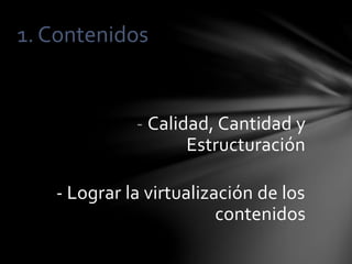 - Calidad, Cantidad y
Estructuración
- Lograr la virtualización de los
contenidos
1. Contenidos
 
