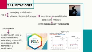 2.4.LIMITACIONES
inversiones no rentabilizadas
paralelismo NO claro
entre incorporación y rendimiento
TIC
ventajas y posibilidades
elevado número de fracasos
Informe PISA
no correlación entre la
calidad del sistema
educativo y la inversión
en la adquisición de
tecnologías y
rendimiento
Ejemplo
 