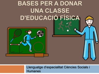 BASES PER A DONAR
UNA CLASSE
D'EDUCACIÓ FÍSICA
Llenguatge d’especialitat Ciències Socials i
Humanes
 