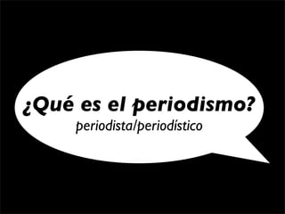 ¿Qué es el periodismo?
    periodista/periodístico
 