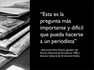“Esta es la 
pregunta más 
importante y difícil 
que pueda hacerse 
a un periodista”
--Raymundo Riva Palacio, ganador del 
Premio Nacional de Periodismo 1985 y 
director editorial de El Universal Gráﬁco.
 