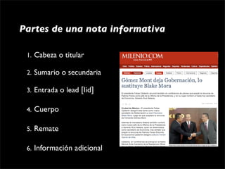 Partes de una nota informativa

 1. Cabeza o titular

 2. Sumario o secundaria

 3. Entrada o lead [lid]

 4.   Cuerpo

 5.   Remate

 6.   Información adicional
 
