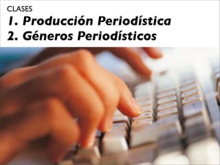 CLASES
1. Producción Periodística
2. Géneros Periodísticos
 