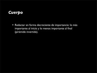 Cuerpo

 •   Redactar en forma decreciente de importancia: lo más 
     importante al inicio y lo menos importante al final 
     (pirámide invertida).
 