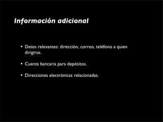 Información adicional


 •   Datos relevantes: dirección, correo, teléfono a quien 
     dirigirse.

 •   Cuenta bancaria para depósitos.

 •   Direcciones electrónicas relacionadas.
 