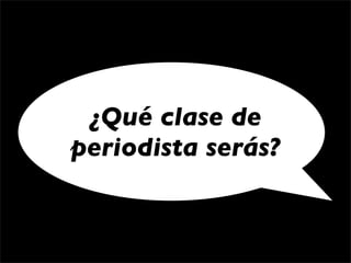¿Qué clase de
periodista serás?
 