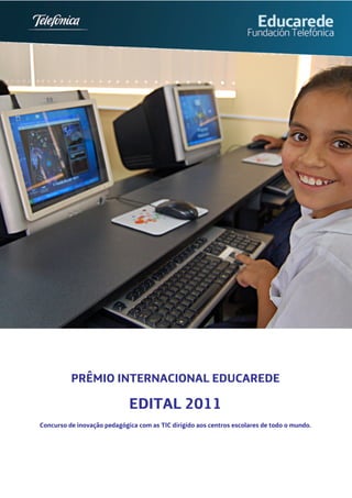 PRÊMIO INTERNACIONAL EDUCAREDE

                             EDITAL 2011
Concurso de inovação pedagógica com as TIC dirigido aos centros escolares de todo o mundo.
 