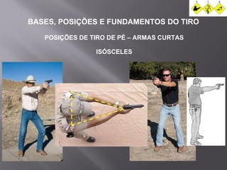 BASES, POSIÇÕES E FUNDAMENTOS DO TIRO 
POSIÇÕES DE TIRO DE PÉ – ARMAS CURTAS 
ISÓSCELES 
 