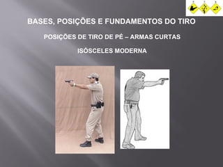 BASES, POSIÇÕES E FUNDAMENTOS DO TIRO 
POSIÇÕES DE TIRO DE PÉ – ARMAS CURTAS 
ISÓSCELES MODERNA 
 
