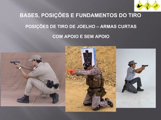 BASES, POSIÇÕES E FUNDAMENTOS DO TIRO 
POSIÇÕES DE TIRO DE JOELHO – ARMAS CURTAS 
COM APOIO E SEM APOIO 
 