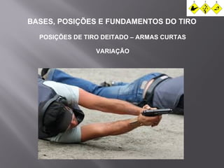 BASES, POSIÇÕES E FUNDAMENTOS DO TIRO 
POSIÇÕES DE TIRO DEITADO – ARMAS CURTAS 
VARIAÇÃO 
 