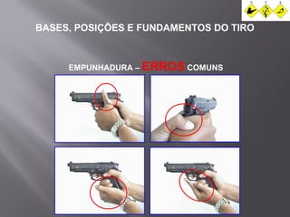 BASES, POSIÇÕES E FUNDAMENTOS DO TIRO 
EMPUNHADURA – ERROS COMUNS 
 
